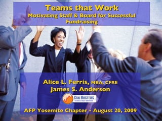 Teams that Work Motivating Staff & Board for Successful Fundraising Alice L. Ferris,  MBA, CFRE James S. Anderson AFP Yosemite Chapter - August 20, 2009 