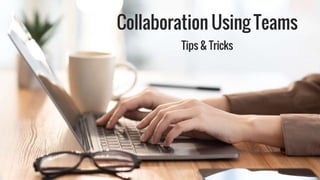 Collaboration Using Teams
Tips & Tricks
 