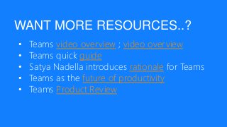 WANT MORE RESOURCES..?
• Teams video overview ; video overview
• Teams quick guide
• Satya Nadella introduces rationale for Teams
• Teams as the future of productivity
• Teams Product Review
 