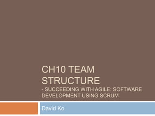 CH10 TEAM
STRUCTURE
- SUCCEEDING WITH AGILE: SOFTWARE
DEVELOPMENT USING SCRUM

David Ko
 