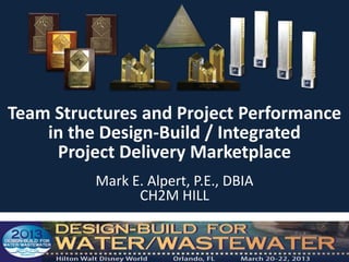 Team Structures and Project Performance
    in the Design-Build / Integrated
     Project Delivery Marketplace
          Mark E. Alpert, P.E., DBIA
                CH2M HILL
 
