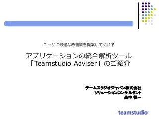 ユーザに最適な改善策を提案してくれる
アプリケーションの統合解析ツール
「Teamstudio Adviser」のご紹介
チームスタジオジャパン株式会社
ソリューションコンサルタント
畠中 恒一
 