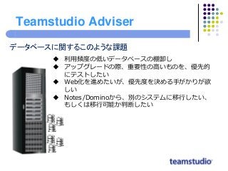 Teamstudio Adviser
データベースに関するこのような課題
 利用頻度の低いデータベースの棚卸し
 アップグレードの際、重要性の高いものを、優先的
にテストしたい
 Web化を進めたいが、優先度を決める手がかりが欲
しい
...