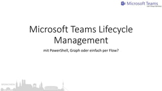 Microsoft Teams Lifecycle
Management
mit PowerShell, Graph oder einfach per Flow?
 