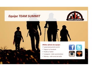 Equipe	
  TEAM	
  SUMMIT	
  




                               Mídias	
  oﬁciais	
  da	
  equipe:	
  
                                 www.teamsummit.com.br	
  
                                 Página	
  no	
  Facebook	
  
                                 Perﬁl	
  no	
  Twiser	
  
                                 Instagram	
  –	
  fede	
  social	
  de	
  fotos	
  
                                 Blaving	
  –	
  rede	
  social	
  de	
  áudio	
  
 