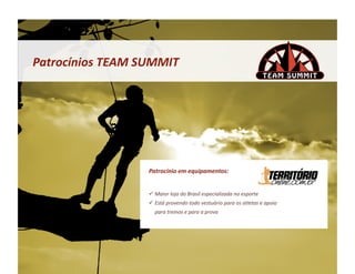 Patrocínios	
  TEAM	
  SUMMIT	
  




                         Patrocínio	
  em	
  equipamentos:	
  


                           Maior	
  loja	
  do	
  Brasil	
  especializada	
  no	
  esporte	
  
                           Está	
  provendo	
  todo	
  vestuário	
  para	
  os	
  atletas	
  e	
  apoio	
  
                            para	
  treinos	
  e	
  para	
  a	
  prova	
  	
  
 