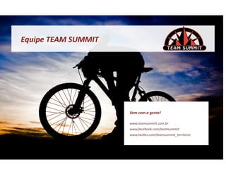 Equipe	
  TEAM	
  SUMMIT	
  




                               Vem	
  com	
  a	
  gente!	
  

                               www.teamsummit.com.br	
  
                               www.facebook.com/teamsummit	
  
                               www.twiser.com/teamsummit_territorio	
  
 