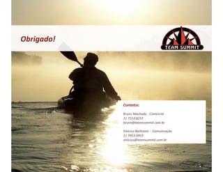 Obrigado!	
  




                Contatos:	
  

                Bruno	
  Machado	
  -­‐	
  Comercial	
  
                11	
  7153.8237	
  
                bruno@teamsummit.com.br	
  

                Vinícius	
  Barbizani	
  	
  -­‐	
  Comunicação	
  
                11	
  7953.0953	
  
                vinicius@teamsummit.com.br	
  
 