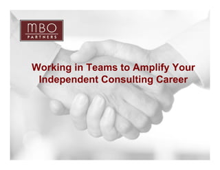 Working in Teams to Amplify Your
     Independent Consulting Career




1
                           Copyright © 2009 MBO Partners. All rights reserved.
 