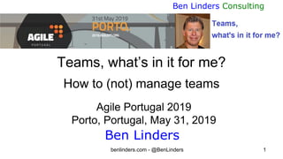 benlinders.com - @BenLinders 1
Ben Linders Consulting
Teams, what’s in it for me?
How to (not) manage teams
Agile Portugal 2019
Porto, Portugal, May 31, 2019
Ben Linders
 