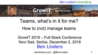 benlinders.com - @BenLinders 1
Ben Linders Consulting
Teams, what’s in it for me?
How to (not) manage teams
GrowIT 2018 – Full Stack Conference
Novi Sad, Serbia, December 2, 2018
Ben Linders
 