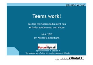 © 2012
Teams work!
das Rad mit Social Media nicht neu
erfinden sondern neu ausrichten
14.6. 2012
Dr. Michaela Endemann
Spe...