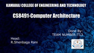 KAMARAJ COLLEGE OF ENGINEERING AND TECHNOLOGY
CS8491-Computer Architecture
Done By:
TEAM NUMBER:T13
Head:
R.Shenbaga Rani
 