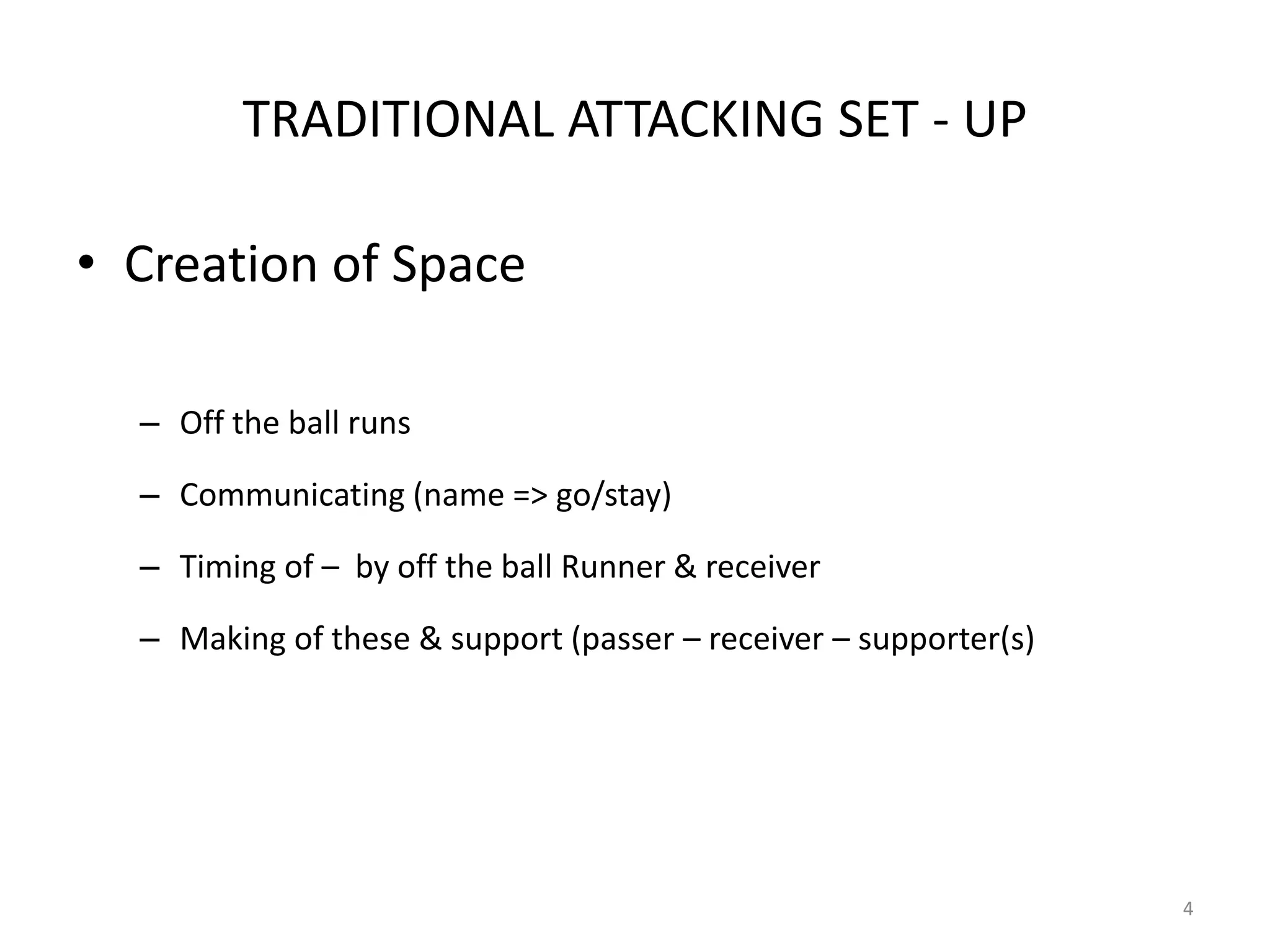 TRADITIONAL ATTACKING SET - UP
• Creation of Space
– Off the ball runs
– Communicating (name => go/stay)
– Timing of – by off the ball Runner & receiver
– Making of these & support (passer – receiver – supporter(s)
4
 
