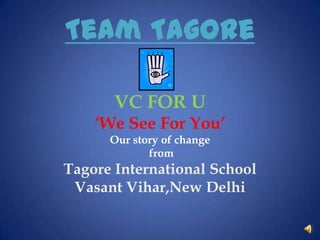 Team Tagore

       VC FOR U
    ‘We See For You’
      Our story of change
             from
Tagore International School
 Vasant Vihar,New Delhi
 