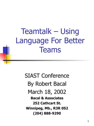 Teamtalk – Using Language For Better Teams SIAST Conference By Robert Bacal March 18, 2002 Bacal & Associates 252 Cathcart St. Winnipeg, Mb., R3R 0S2 (204) 888-9290 