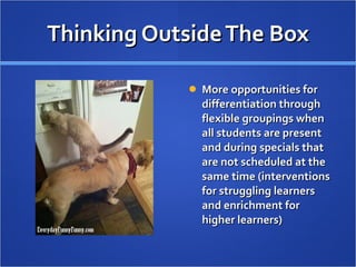 Thinking Outside The Box More opportunities for differentiation through flexible groupings when all students are present and during specials that are not scheduled at the same time (interventions for struggling learners and enrichment for higher learners) 