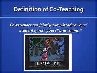Definition of Co-Teaching Co-teachers are jointly committed to “our” students, not “yours” and “mine.” 