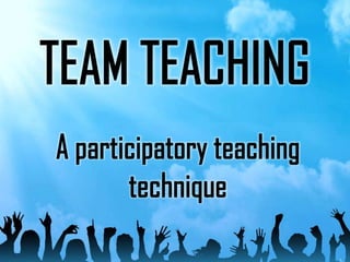 A participatory teaching
technique
TEAM TEACHING
 