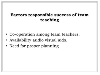 Factors responsible success of team
teaching
• Co-operation among team teachers.
• Availability audio visual aids.
• Need for proper planning
 