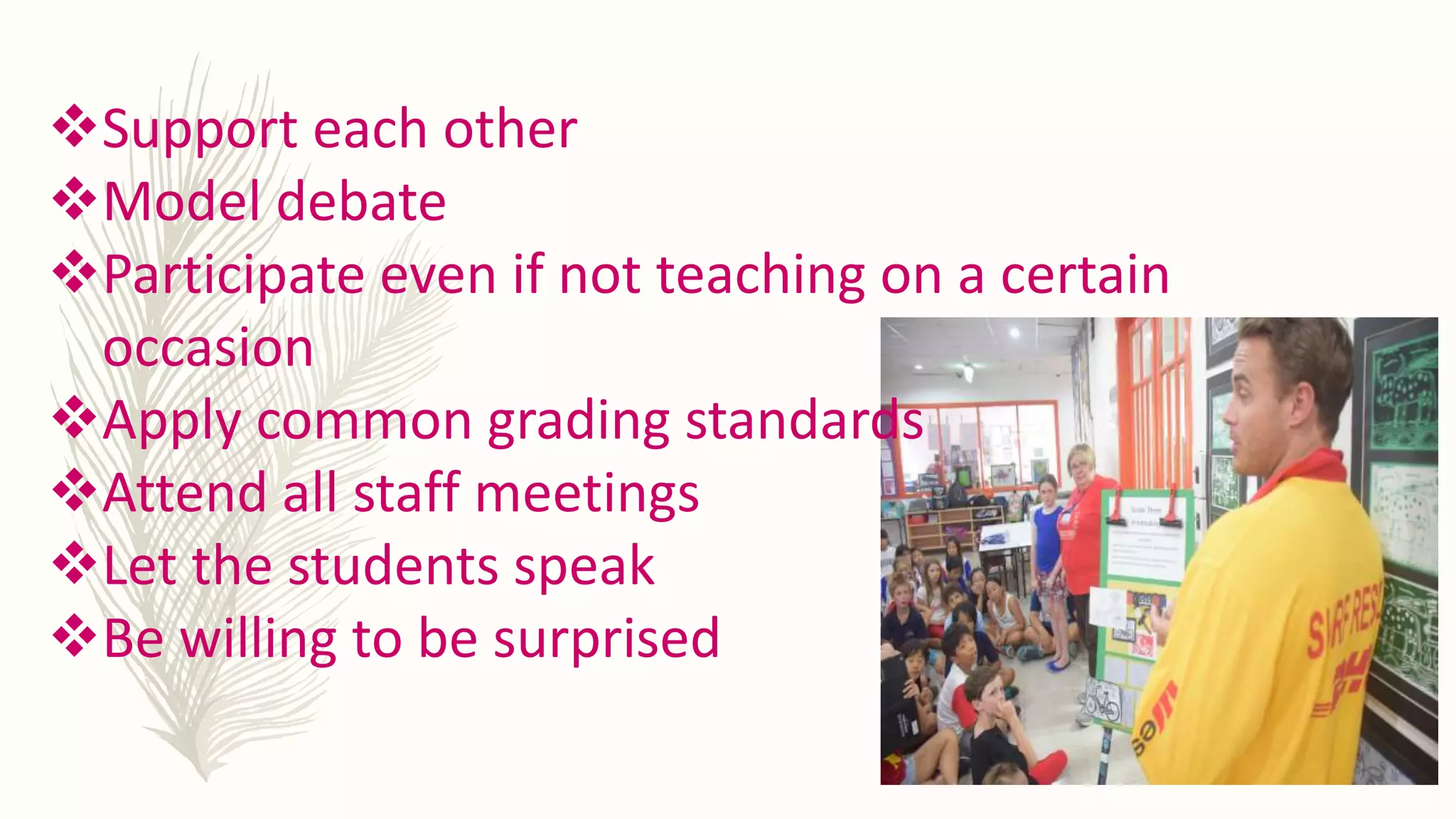 Support each other
Model debate
Participate even if not teaching on a certain
occasion
Apply common grading standards
Attend all staff meetings
Let the students speak
Be willing to be surprised
 