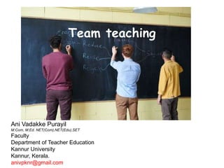 Team teaching
Ani Vadakke Purayil
M.Com, M.Ed. NET(Com),NET(Edu),SET
Faculty
Department of Teacher Education
Kannur University
Kannur, Kerala.
anivpknr@gmail.com
 