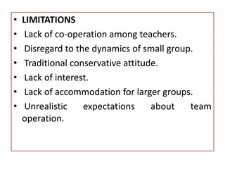 • LIMITATIONS
• Lack of co-operation among teachers.
• Disregard to the dynamics of small group.
• Traditional conservative attitude.
• Lack of interest.
• Lack of accommodation for larger groups.
• Unrealistic expectations about team
operation.
 