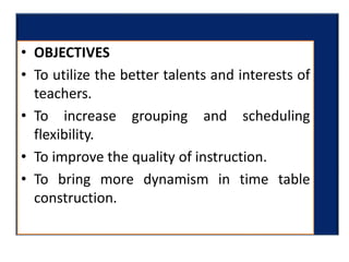 • OBJECTIVES
• To utilize the better talents and interests of
teachers.
• To increase grouping and scheduling
flexibility.
• To improve the quality of instruction.
• To bring more dynamism in time table
construction.
 