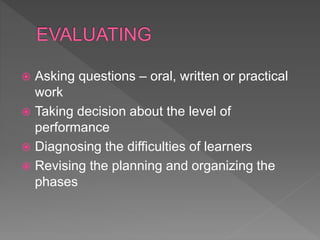  Asking questions – oral, written or practical
work
 Taking decision about the level of
performance
 Diagnosing the difficulties of learners
 Revising the planning and organizing the
phases
 