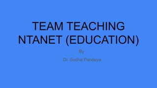 TEAM TEACHING
NTANET (EDUCATION)
By
Dr. Sudha Pandeya
 