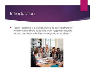 Introduction
 Team Teaching is a collaborative teaching strategy
where two or more teachers work together to plan,
teach, and evaluate the same group of students.
 