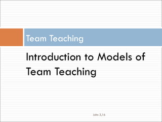 Team Teaching
Introduction to Models of
Team Teaching


                John 3,16
 
