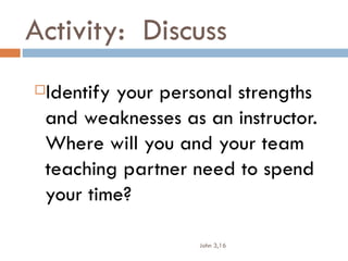 Activity: Discuss
Identify your personal strengths
 and weaknesses as an instructor.
 Where will you and your team
 teaching partner need to spend
 your time?

                   John 3,16
 