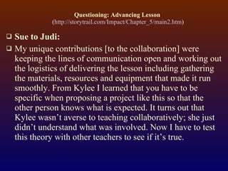 Questioning: Advancing Lesson   ( http://storytrail.com/Impact/Chapter_5/main2.htm ) <ul><li>Sue to Judi: </li></ul><ul><l...