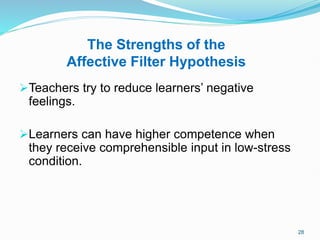 The Strengths of the
Affective Filter Hypothesis
Teachers try to reduce learners’ negative
feelings.
Learners can have higher competence when
they receive comprehensible input in low-stress
condition.
28
 