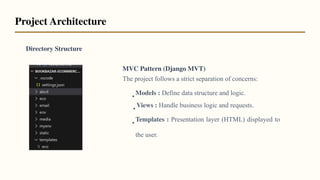 Directory Structure
MVC Pattern (Django MVT)
The project follows a strict separation of concerns:
•
Models : Define data structure and logic.
•
Views : Handle business logic and requests.
•
Templates : Presentation layer (HTML) displayed to
the user.
Project Architecture
 