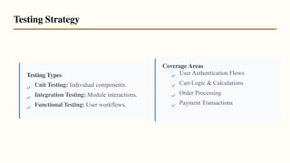 Testing Types
Coverage Areas
Unit Testing: Individual components.
Integration Testing: Module interactions.
Functional Testing: User workflows.
User Authentication Flows
Cart Logic & Calculations
Order Processing
Payment Transactions
Testing Strategy
 