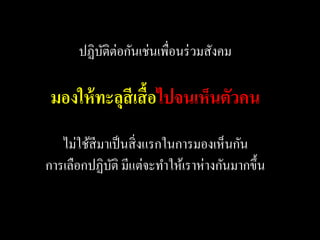 ปฏิบติต่อกันเช่นเพื่อนร่ วมสังคม
          ั

 มองให้ ทะลุสีเสื้อไปจนเห็นตัวคน
   ไม่ใช้สีมาเป็ นสิ่ งแรกในการมองเห็นกัน
การเลือกปฏิบติ มีแต่จะทาให้เราห่างกันมากขึ้น
              ั
 
