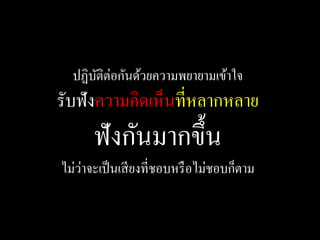 ปฏิบติต่อกันด้วยความพยายามเข้าใจ
      ั
รับฟังความคิดเห็นที่หลากหลาย
          ั
      ฟังกนมากขึ้น
    ่
ไม่วาจะเป็ นเสี ยงที่ชอบหรื อไม่ชอบก็ตาม
 