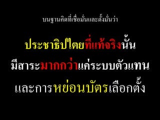 บนฐานคิดที่เชื่อมันและตั้งมันว่า
                        ่         ่


   ประชาธิปไตยที่แท้ จริงนั้น
มีสาระมากกว่ าแค่ ระบบตัวแทน
        ่
และการหยอนบัตรเลือกตั้ง
 