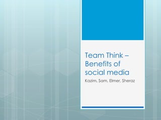Team Think –
Benefits of
social media
Kazim, Sam, Elmer, Sheraz
 