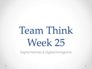Team Think
Week 25
Digital Natives & Digital Immigrants
 