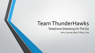 TeamThunderHawks
Telephone Debating OnThe Go
Ashu, Hemad, Matt,Tiffany,Cole
 