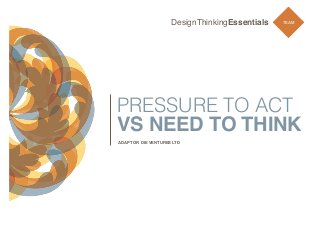 DesignThinkingEssentials

TEAM

PRESSURE TO ACT
VS NEED TO THINK
ADAPT OR DIE VENTURES LTD

 