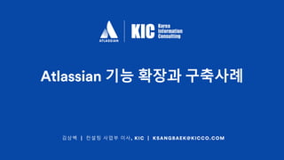 김상백 | 컨설팅 사업부 이사, KIC | KSANGBAEK@KICCO.COM
Atlassian 기능 확장과 구축사례
 