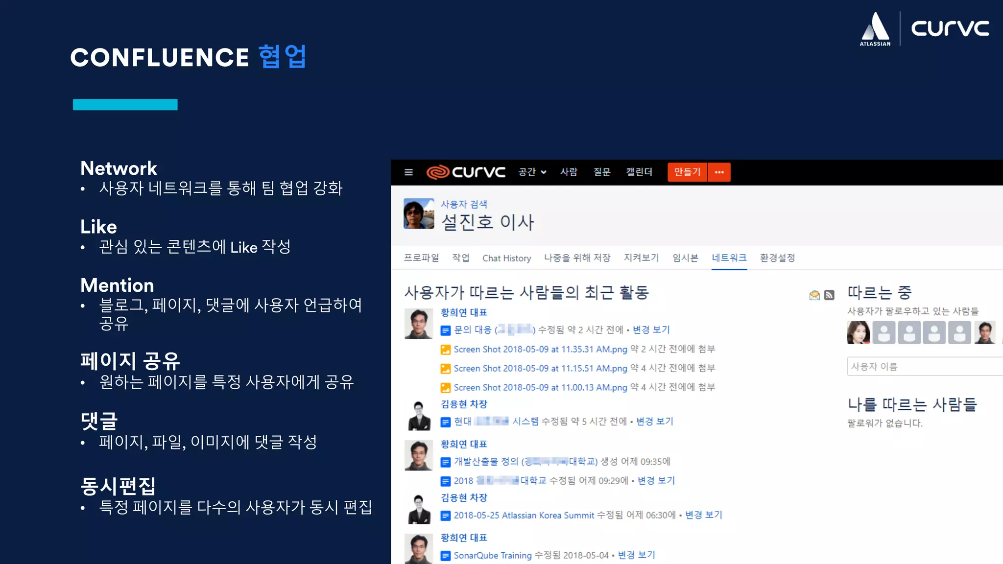 CONFLUENCE 협업
Network
• 사용자 네트워크를 통해 팀 협업 강화
Like
• 관심 있는 콘텐츠에 Like 작성
Mention
• 블로그, 페이지, 댓글에 사용자 언급하여
공유
페이지 공유
• 원하는 페이지를 특정 사용자에게 공유
댓글
• 페이지, 파일, 이미지에 댓글 작성
동시편집
• 특정 페이지를 다수의 사용자가 동시 편집
 