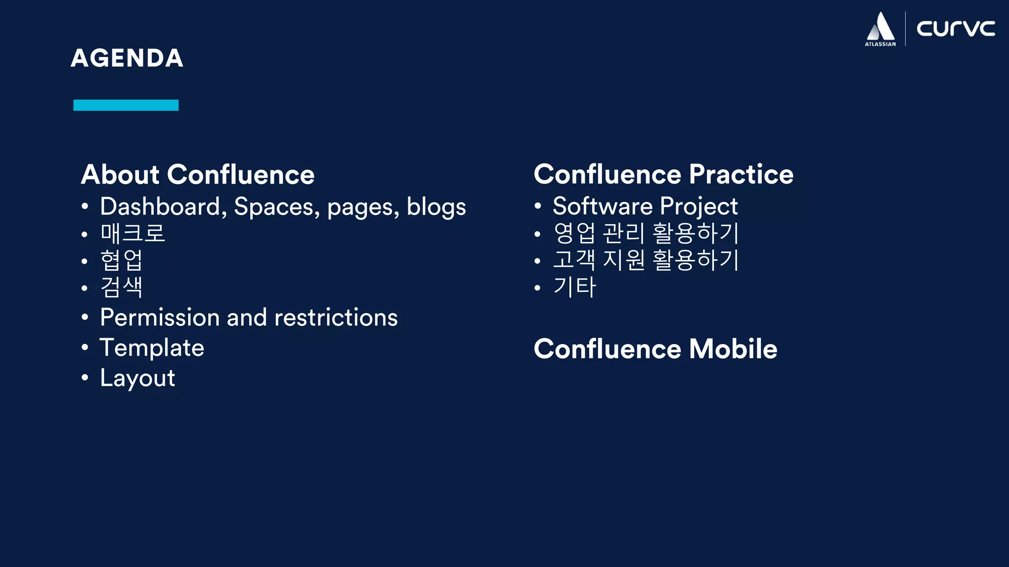 AGENDA
About Confluence
• Dashboard, Spaces, pages, blogs
• 매크로
• 협업
• 검색
• Permission and restrictions
• Template
• Layout
Confluence Practice
• Software Project
• 영업 관리 활용하기
• 고객 지원 활용하기
• 기타
Confluence Mobile
 