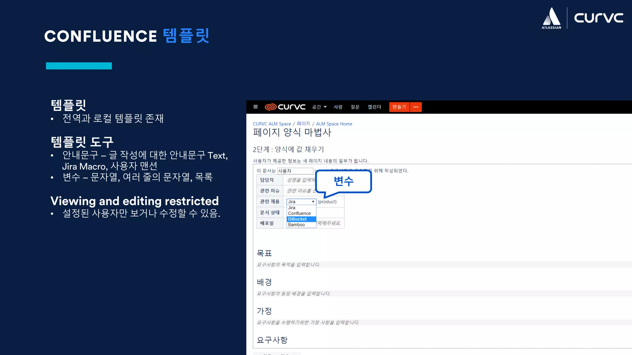 CONFLUENCE 템플릿
변수
템플릿
• 전역과 로컬 템플릿 존재
템플릿 도구
• 안내문구 – 글 작성에 대한 안내문구 Text,
Jira Macro, 사용자 맨션
• 변수 – 문자열, 여러 줄의 문자열, 목록
Viewing and editing restricted
• 설정된 사용자만 보거나 수정할 수 있음.
 