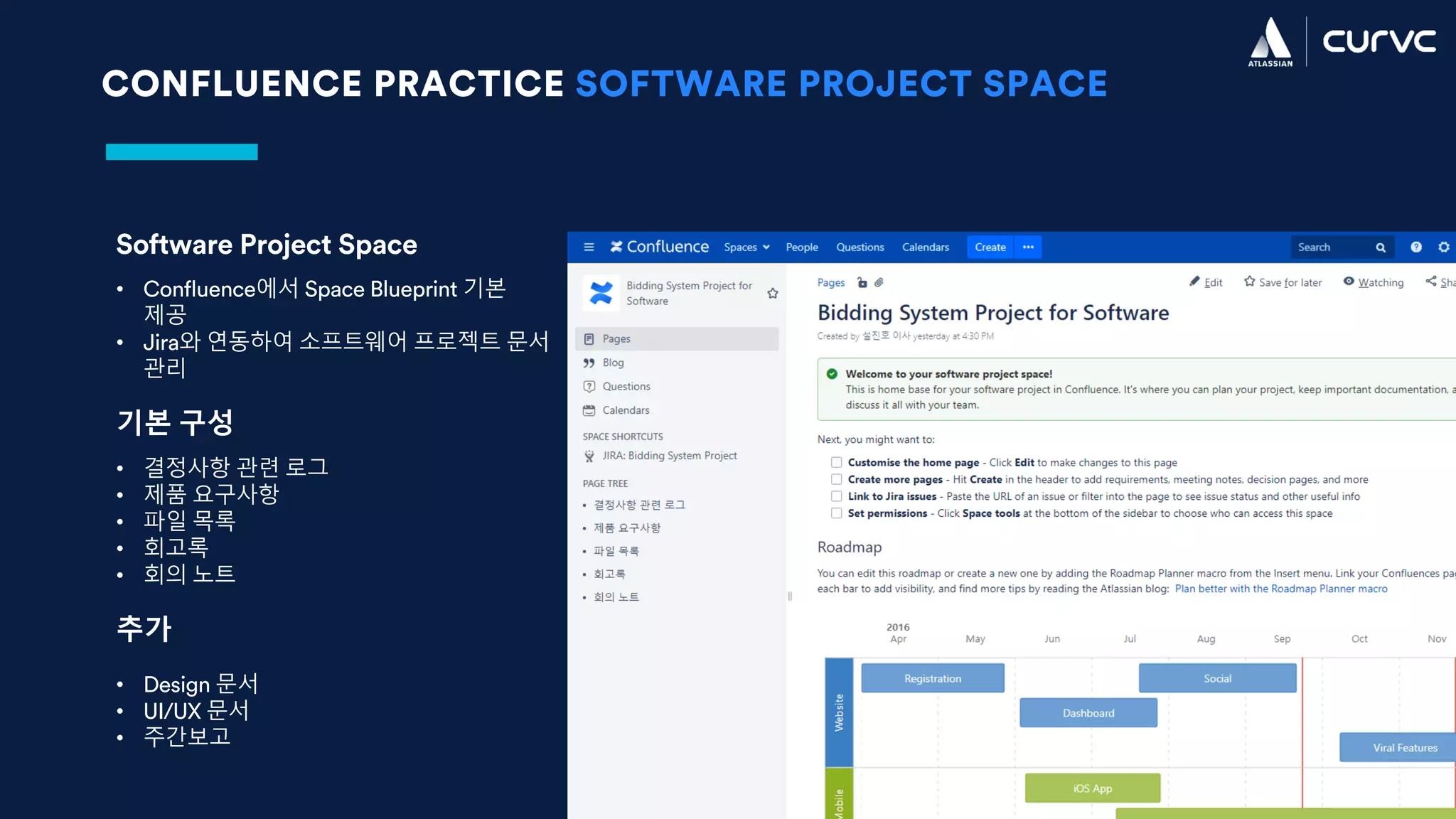 CONFLUENCE PRACTICE SOFTWARE PROJECT SPACE
Software Project Space
• Confluence에서 Space Blueprint 기본
제공
• Jira와 연동하여 소프트웨어 프로젝트 문서
관리
기본 구성
• 결정사항 관련 로그
• 제품 요구사항
• 파일 목록
• 회고록
• 회의 노트
추가
• Design 문서
• UI/UX 문서
• 주간보고
 