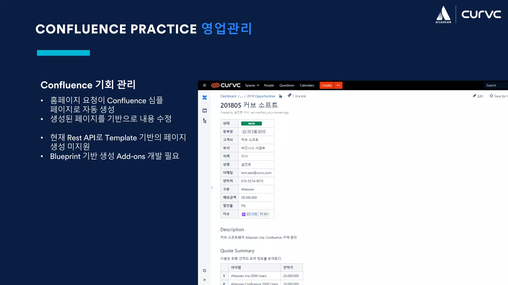 CONFLUENCE PRACTICE 영업관리
Confluence 기회 관리
• 홈페이지 요청이 Confluence 심플
페이지로 자동 생성
• 생성된 페이지를 기반으로 내용 수정
• 현재 Rest API로 Template 기반의 페이지
생성 미지원
• Blueprint 기반 생성 Add-ons 개발 필요
 